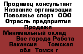 Продавец-консультант › Название организации ­ Поволжье-спорт, ООО › Отрасль предприятия ­ Продажи › Минимальный оклад ­ 40 000 - Все города Работа » Вакансии   . Томская обл.,Томск г.